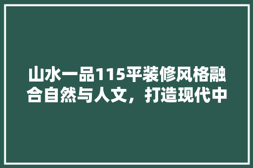 山水一品115平装修风格融合自然与人文，打造现代中式家居典范
