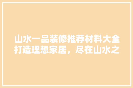 山水一品装修推荐材料大全打造理想家居，尽在山水之间