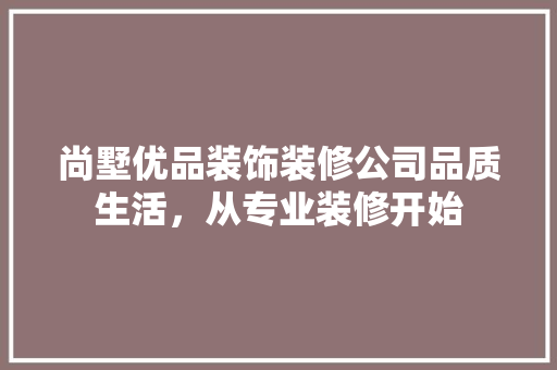 尚墅优品装饰装修公司品质生活，从专业装修开始