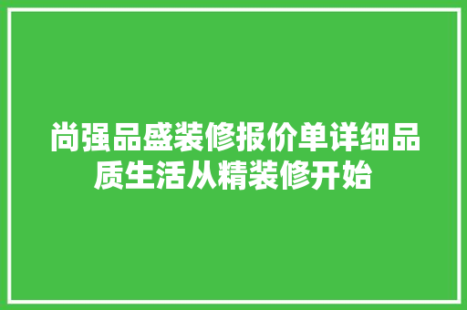 尚强品盛装修报价单详细品质生活从精装修开始