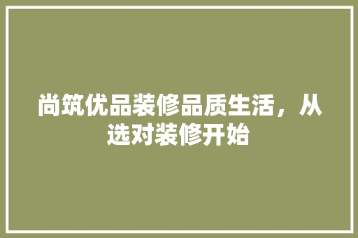 尚筑优品装修品质生活，从选对装修开始