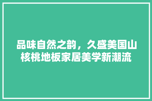 品味自然之韵，久盛美国山核桃地板家居美学新潮流