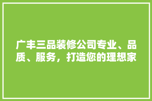 广丰三品装修公司专业、品质、服务，打造您的理想家园