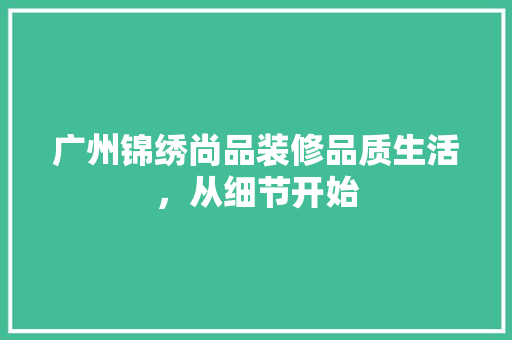 广州锦绣尚品装修品质生活，从细节开始