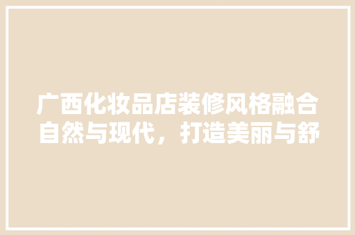 广西化妆品店装修风格融合自然与现代，打造美丽与舒适的购物天堂