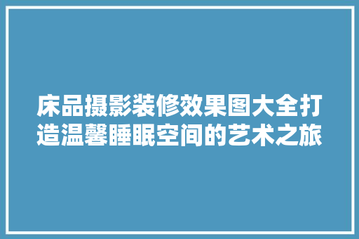 床品摄影装修效果图大全打造温馨睡眠空间的艺术之旅