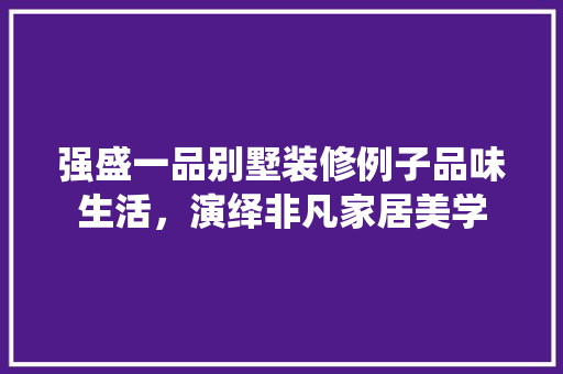 强盛一品别墅装修例子品味生活，演绎非凡家居美学