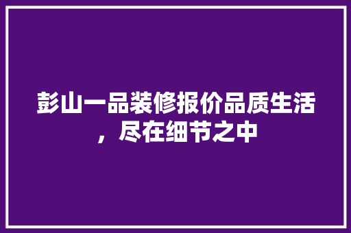 彭山一品装修报价品质生活，尽在细节之中