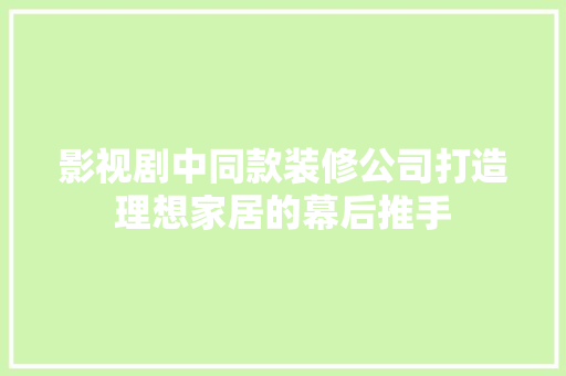 影视剧中同款装修公司打造理想家居的幕后推手