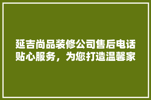 延吉尚品装修公司售后电话贴心服务，为您打造温馨家园
