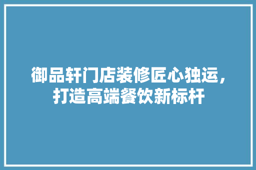 御品轩门店装修匠心独运，打造高端餐饮新标杆