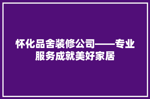 怀化品舍装修公司——专业服务成就美好家居