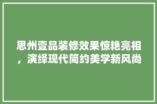 思州壹品装修效果惊艳亮相，演绎现代简约美学新风尚