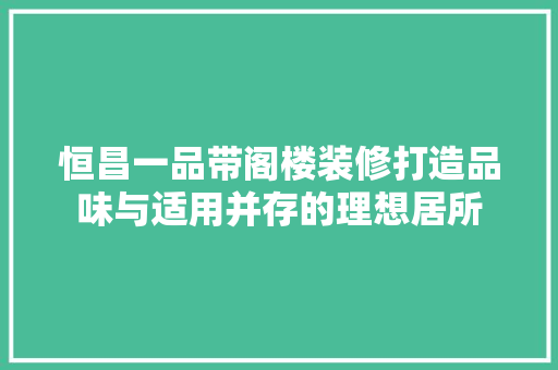 恒昌一品带阁楼装修打造品味与适用并存的理想居所