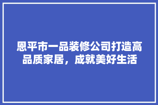 恩平市一品装修公司打造高品质家居，成就美好生活