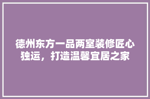 德州东方一品两室装修匠心独运，打造温馨宜居之家
