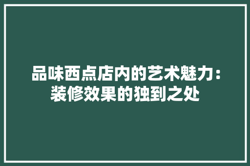 品味西点店内的艺术魅力：装修效果的独到之处