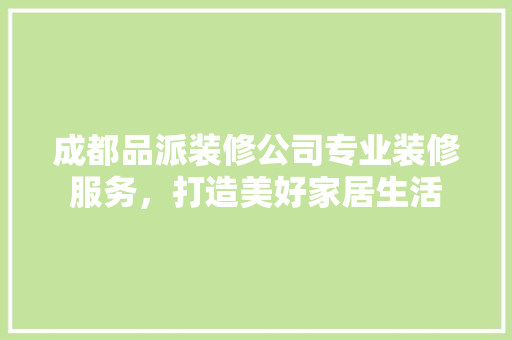 成都品派装修公司专业装修服务，打造美好家居生活