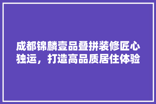 成都锦麟壹品叠拼装修匠心独运，打造高品质居住体验