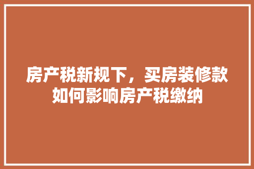 房产税新规下，买房装修款如何影响房产税缴纳