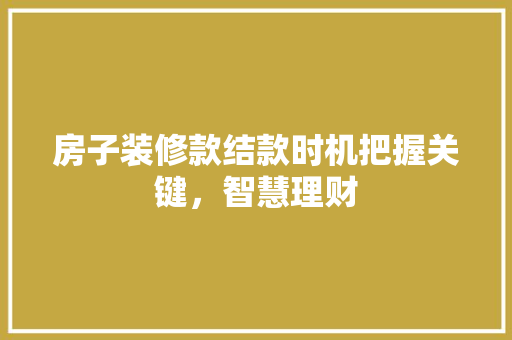 房子装修款结款时机把握关键，智慧理财