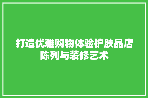 打造优雅购物体验护肤品店陈列与装修艺术