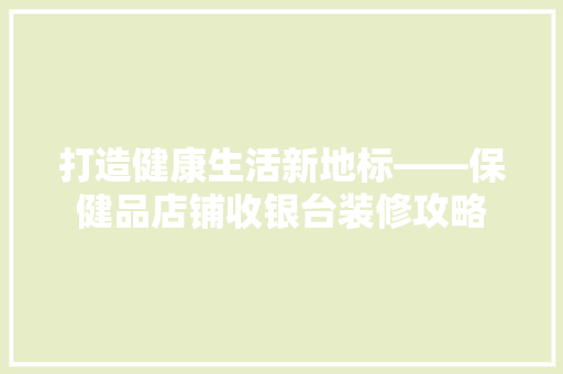 打造健康生活新地标——保健品店铺收银台装修攻略