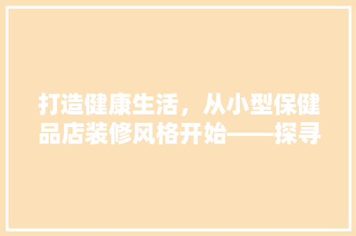 打造健康生活，从小型保健品店装修风格开始——探寻绿色、温馨的养生空间