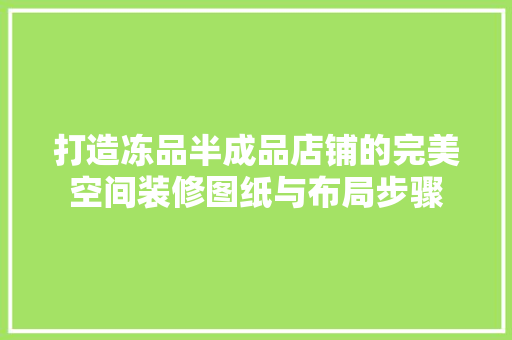 打造冻品半成品店铺的完美空间装修图纸与布局步骤