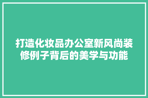打造化妆品办公室新风尚装修例子背后的美学与功能