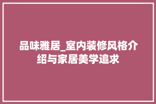 品味雅居_室内装修风格介绍与家居美学追求