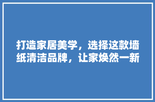 打造家居美学，选择这款墙纸清洁品牌，让家焕然一新！