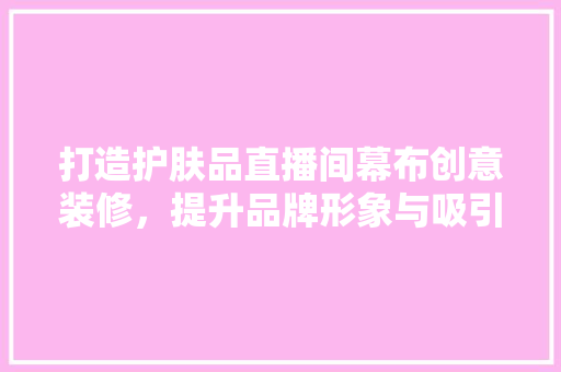 打造护肤品直播间幕布创意装修，提升品牌形象与吸引力