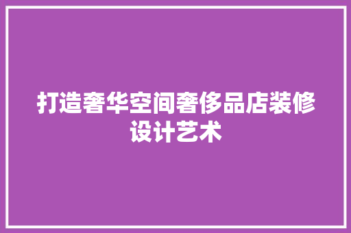 打造奢华空间奢侈品店装修设计艺术