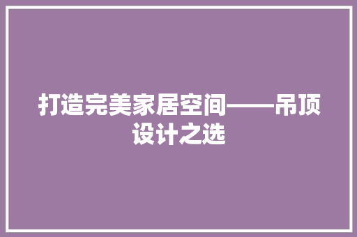 打造完美家居空间——吊顶设计之选