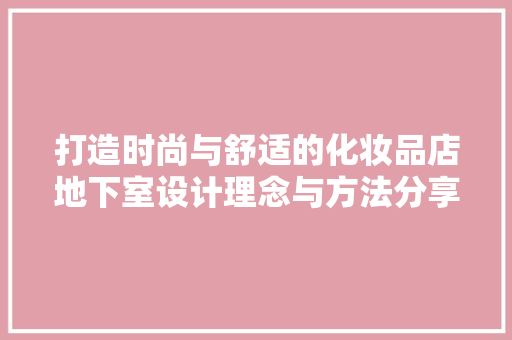 打造时尚与舒适的化妆品店地下室设计理念与方法分享