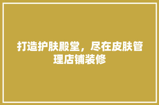 打造护肤殿堂，尽在皮肤管理店铺装修