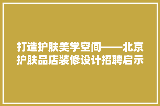 打造护肤美学空间——北京护肤品店装修设计招聘启示