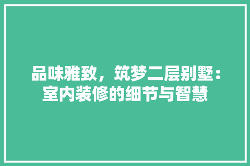 品味雅致，筑梦二层别墅：室内装修的细节与智慧 卧室装修