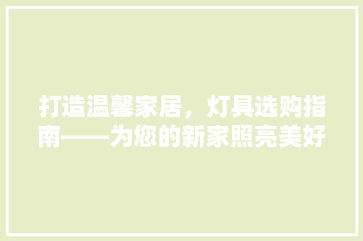 打造温馨家居，灯具选购指南——为您的新家照亮美好时光