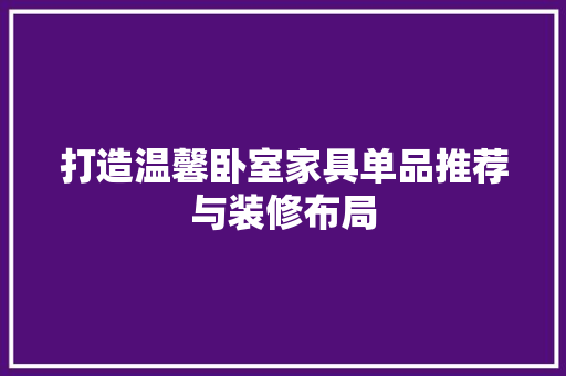 打造温馨卧室家具单品推荐与装修布局