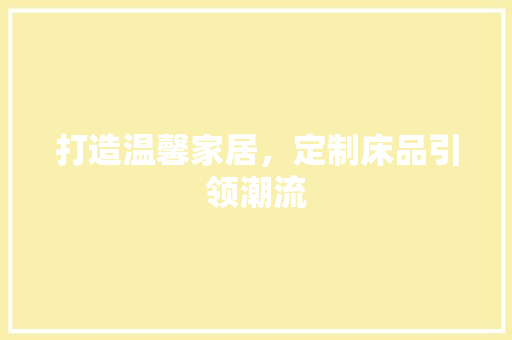 打造温馨家居，定制床品引领潮流
