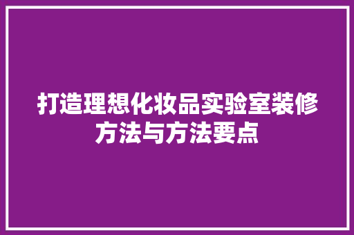 打造理想化妆品实验室装修方法与方法要点
