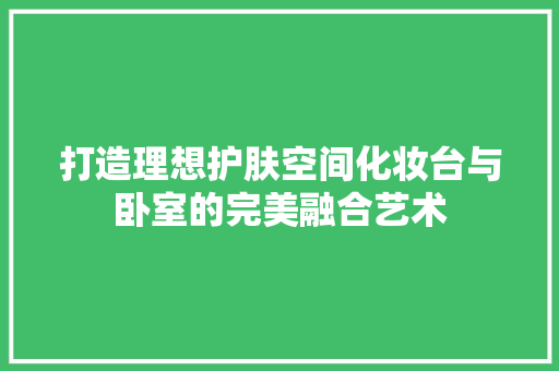 打造理想护肤空间化妆台与卧室的完美融合艺术
