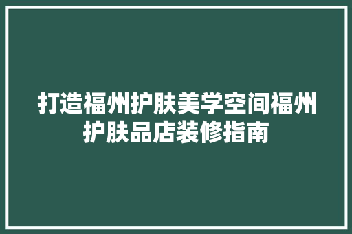 打造福州护肤美学空间福州护肤品店装修指南