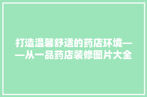 打造温馨舒适的药店环境——从一品药店装修图片大全看现代药店设计理念