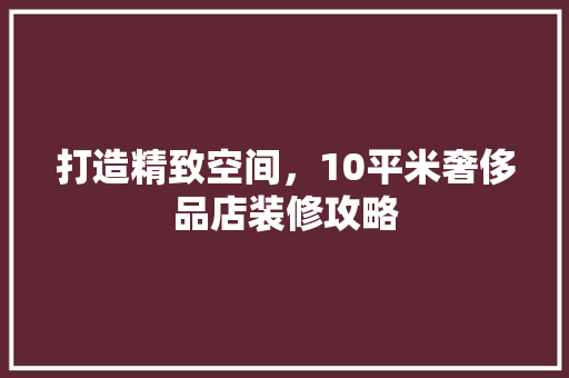 打造精致空间，10平米奢侈品店装修攻略
