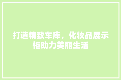 打造精致车库，化妆品展示柜助力美丽生活