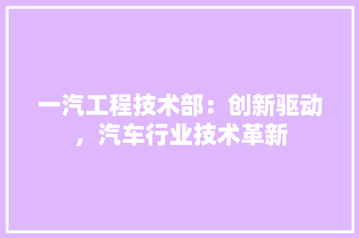 一汽工程技术部：创新驱动，汽车行业技术革新