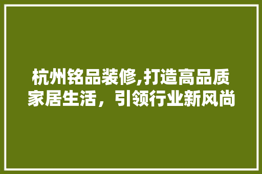 杭州铭品装修,打造高品质家居生活，引领行业新风尚 软装设计